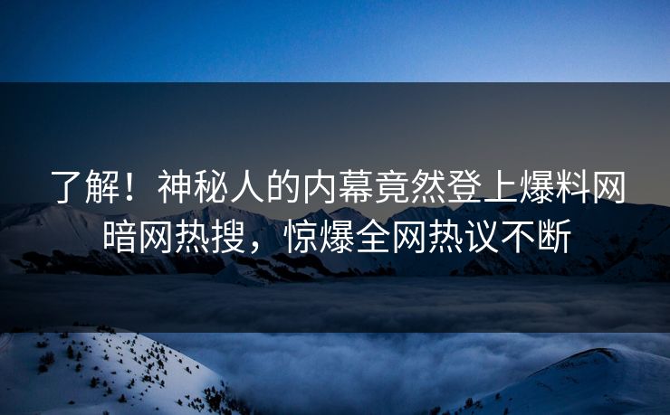 了解！神秘人的内幕竟然登上爆料网暗网热搜，惊爆全网热议不断