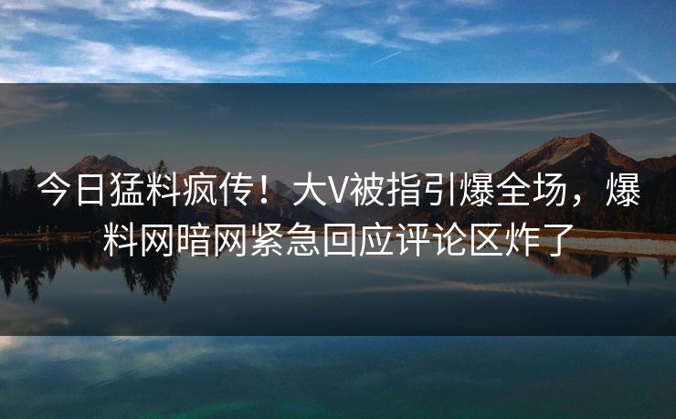 今日猛料疯传!大V被指引爆全场,爆料网暗网紧急回应评论区炸了