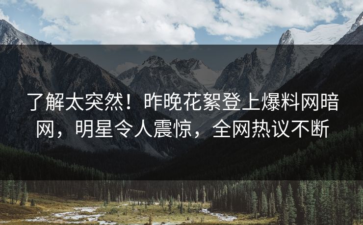 了解太突然！昨晚花絮登上爆料网暗网，明星令人震惊，全网热议不断