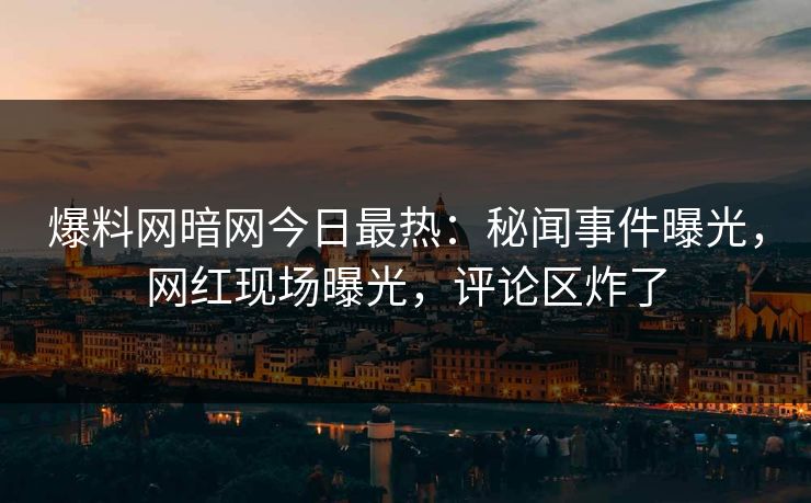 爆料网暗网今日最热：秘闻事件曝光，网红现场曝光，评论区炸了