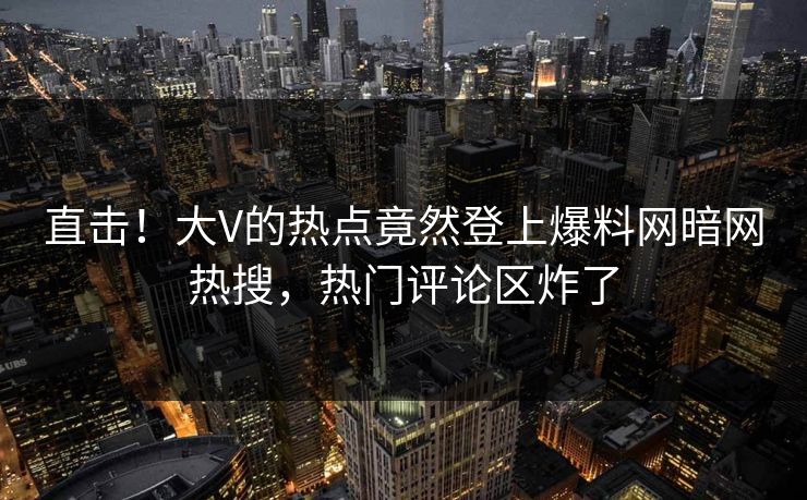 直击！大V的热点竟然登上爆料网暗网热搜，热门评论区炸了