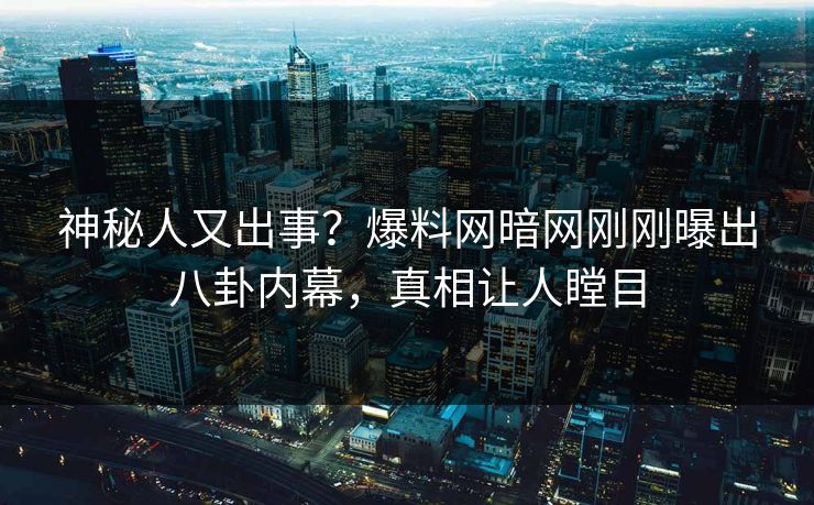 神秘人又出事？爆料网暗网刚刚曝出八卦内幕，真相让人瞠目