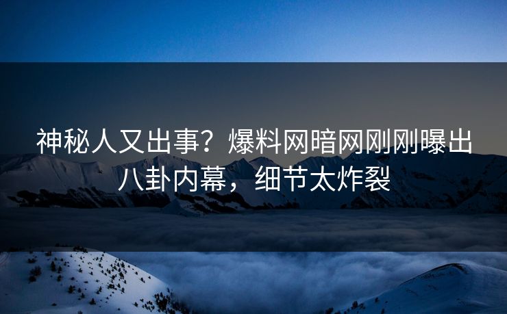 神秘人又出事?爆料网暗网刚刚曝出八卦内幕,细节太炸裂