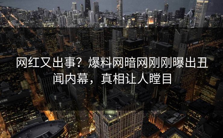 网红又出事？爆料网暗网刚刚曝出丑闻内幕，真相让人瞠目