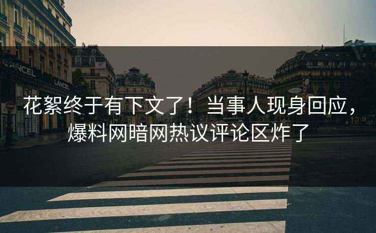 花絮终于有下文了！当事人现身回应，爆料网暗网热议评论区炸了