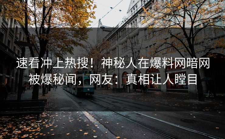 速看冲上热搜！神秘人在爆料网暗网被爆秘闻，网友：真相让人瞠目