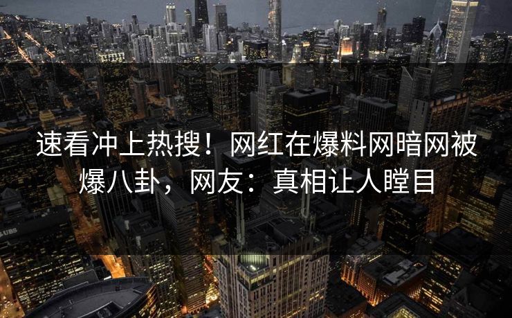 速看冲上热搜！网红在爆料网暗网被爆八卦，网友：真相让人瞠目