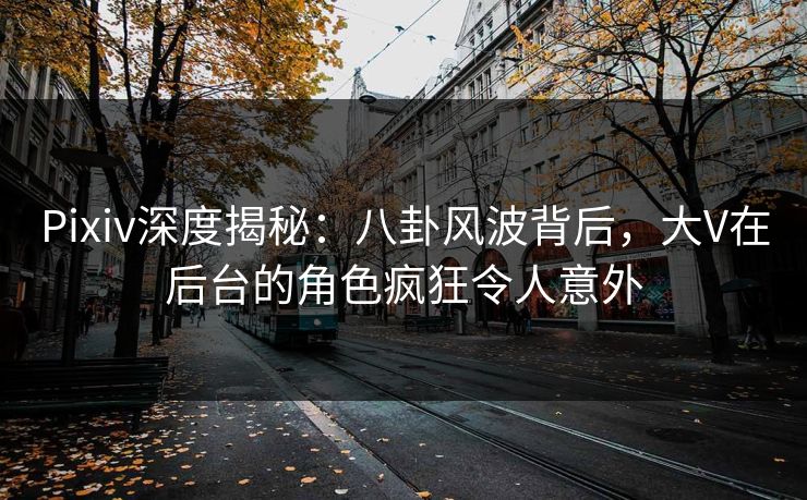 Pixiv深度揭秘：八卦风波背后，大V在后台的角色疯狂令人意外