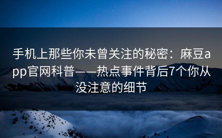 手机上那些你未曾关注的秘密：麻豆app官网科普——热点事件背后7个你从没注意的细节