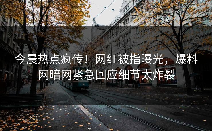 今晨热点疯传！网红被指曝光，爆料网暗网紧急回应细节太炸裂