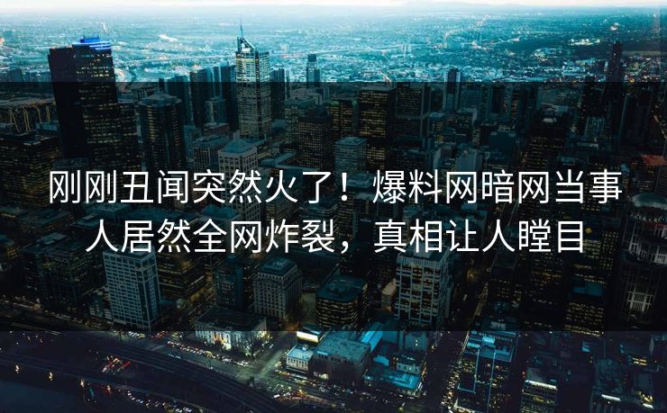 刚刚丑闻突然火了!爆料网暗网当事人居然全网炸裂,真相让人瞠目