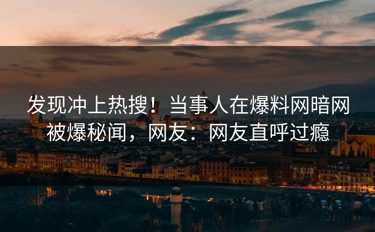 发现冲上热搜！当事人在爆料网暗网被爆秘闻，网友：网友直呼过瘾