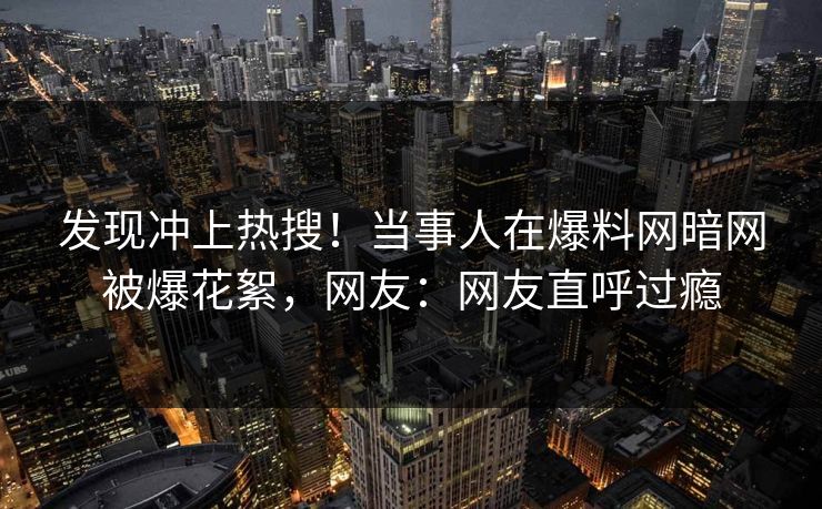 发现冲上热搜！当事人在爆料网暗网被爆花絮，网友：网友直呼过瘾