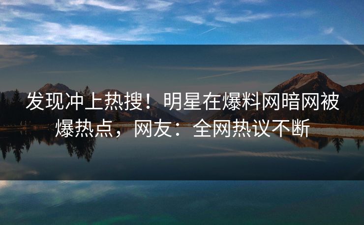 发现冲上热搜！明星在爆料网暗网被爆热点，网友：全网热议不断