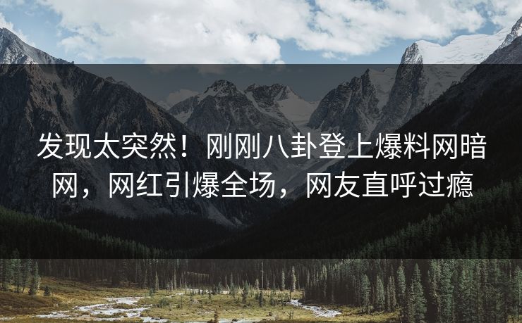 发现太突然！刚刚八卦登上爆料网暗网，网红引爆全场，网友直呼过瘾