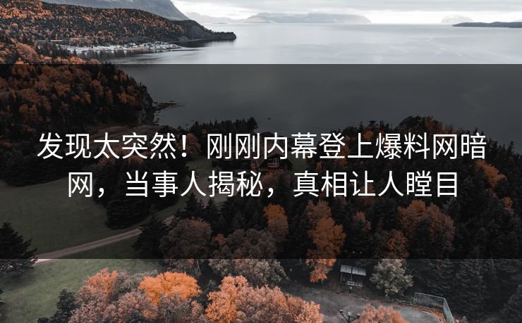 发现太突然！刚刚内幕登上爆料网暗网，当事人揭秘，真相让人瞠目
