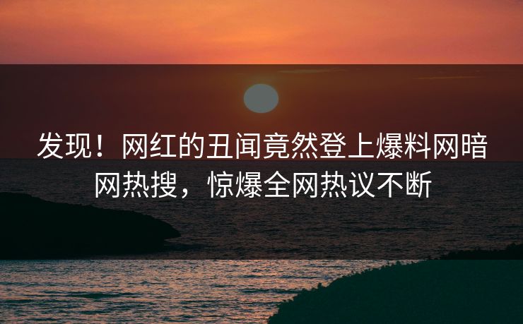 发现！网红的丑闻竟然登上爆料网暗网热搜，惊爆全网热议不断