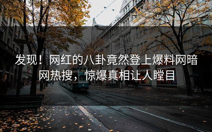 发现！网红的八卦竟然登上爆料网暗网热搜，惊爆真相让人瞠目