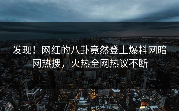 发现！网红的八卦竟然登上爆料网暗网热搜，火热全网热议不断