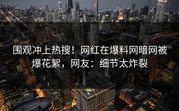 围观冲上热搜！网红在爆料网暗网被爆花絮，网友：细节太炸裂