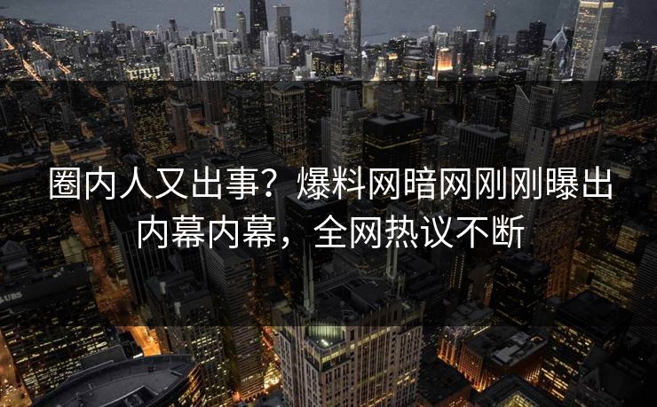 圈内人又出事？爆料网暗网刚刚曝出内幕内幕，全网热议不断