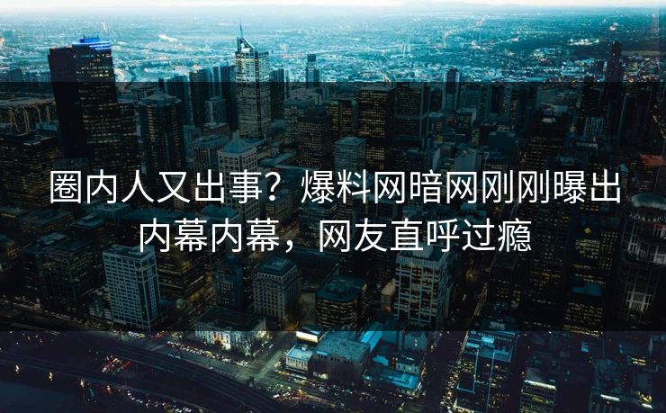 圈内人又出事？爆料网暗网刚刚曝出内幕内幕，网友直呼过瘾