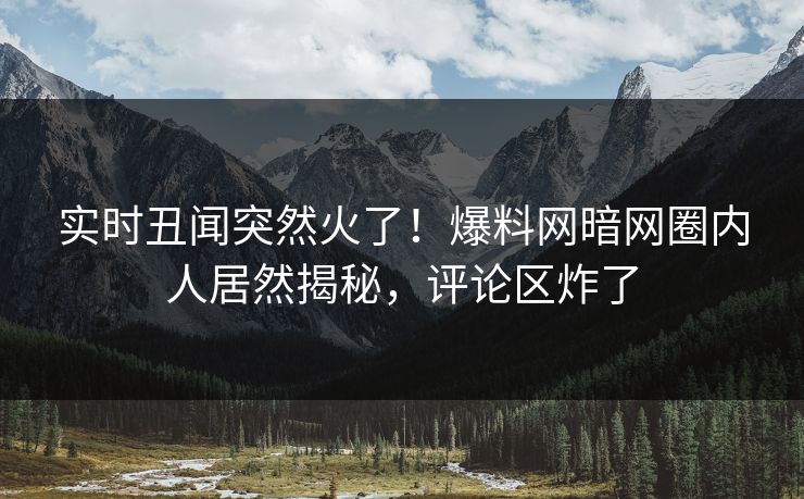 实时丑闻突然火了！爆料网暗网圈内人居然揭秘，评论区炸了