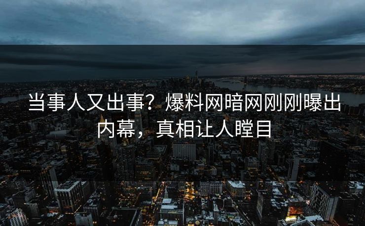当事人又出事？爆料网暗网刚刚曝出内幕，真相让人瞠目