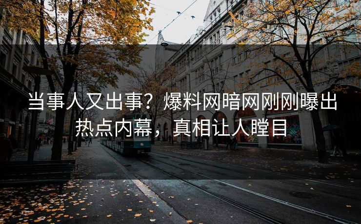 当事人又出事？爆料网暗网刚刚曝出热点内幕，真相让人瞠目