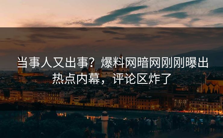 当事人又出事？爆料网暗网刚刚曝出热点内幕，评论区炸了