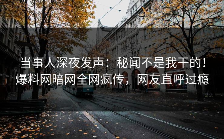 当事人深夜发声：秘闻不是我干的！爆料网暗网全网疯传，网友直呼过瘾