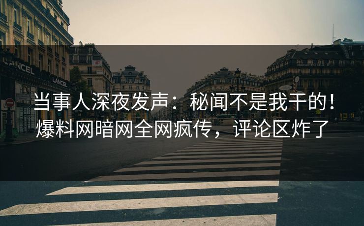 当事人深夜发声：秘闻不是我干的！爆料网暗网全网疯传，评论区炸了