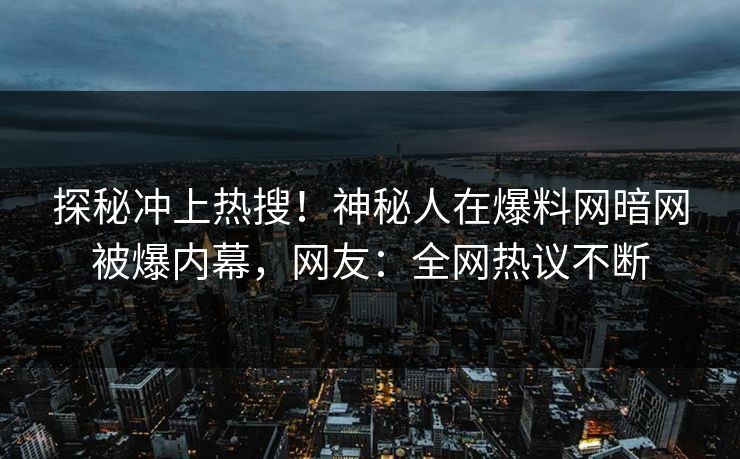 探秘冲上热搜！神秘人在爆料网暗网被爆内幕，网友：全网热议不断