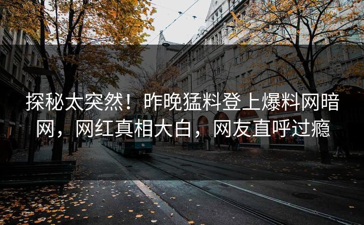 探秘太突然！昨晚猛料登上爆料网暗网，网红真相大白，网友直呼过瘾