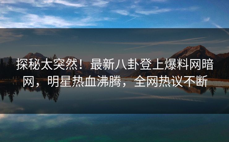 探秘太突然！最新八卦登上爆料网暗网，明星热血沸腾，全网热议不断