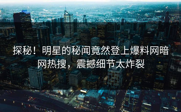 探秘！明星的秘闻竟然登上爆料网暗网热搜，震撼细节太炸裂