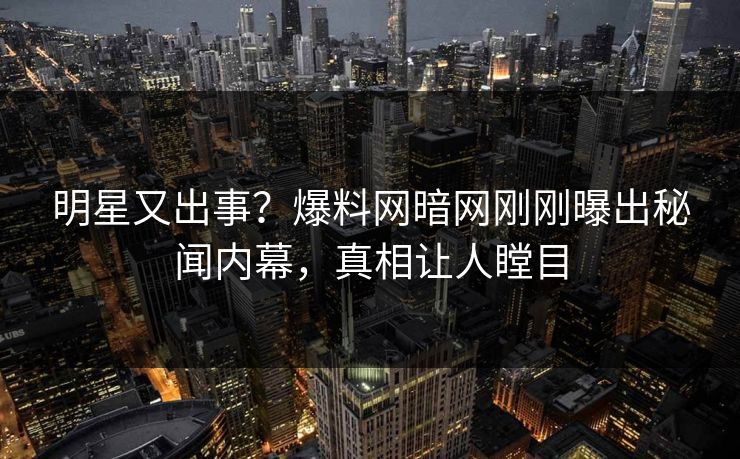 明星又出事？爆料网暗网刚刚曝出秘闻内幕，真相让人瞠目
