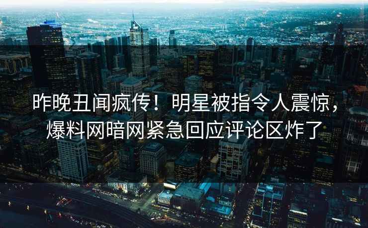 昨晚丑闻疯传！明星被指令人震惊，爆料网暗网紧急回应评论区炸了
