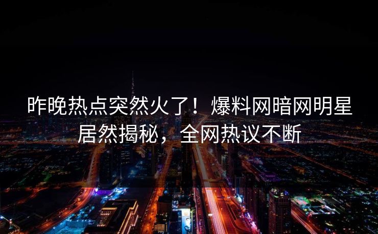 昨晚热点突然火了！爆料网暗网明星居然揭秘，全网热议不断