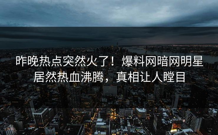 昨晚热点突然火了！爆料网暗网明星居然热血沸腾，真相让人瞠目