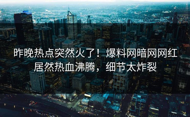 昨晚热点突然火了！爆料网暗网网红居然热血沸腾，细节太炸裂