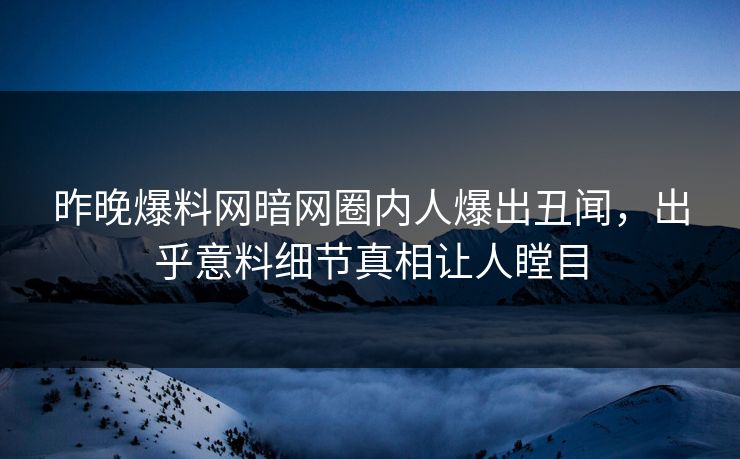 昨晚爆料网暗网圈内人爆出丑闻，出乎意料细节真相让人瞠目