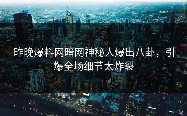 昨晚爆料网暗网神秘人爆出八卦，引爆全场细节太炸裂