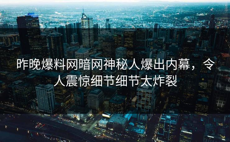 昨晚爆料网暗网神秘人爆出内幕，令人震惊细节细节太炸裂