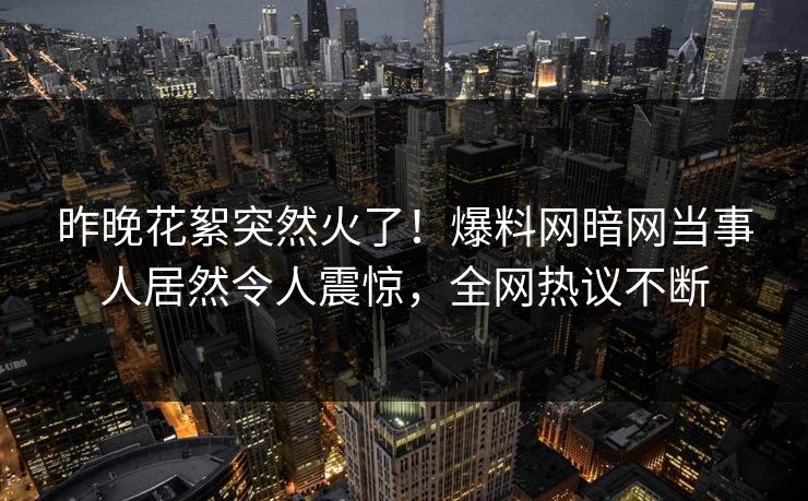 昨晚花絮突然火了！爆料网暗网当事人居然令人震惊，全网热议不断