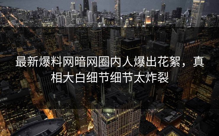 最新爆料网暗网圈内人爆出花絮，真相大白细节细节太炸裂