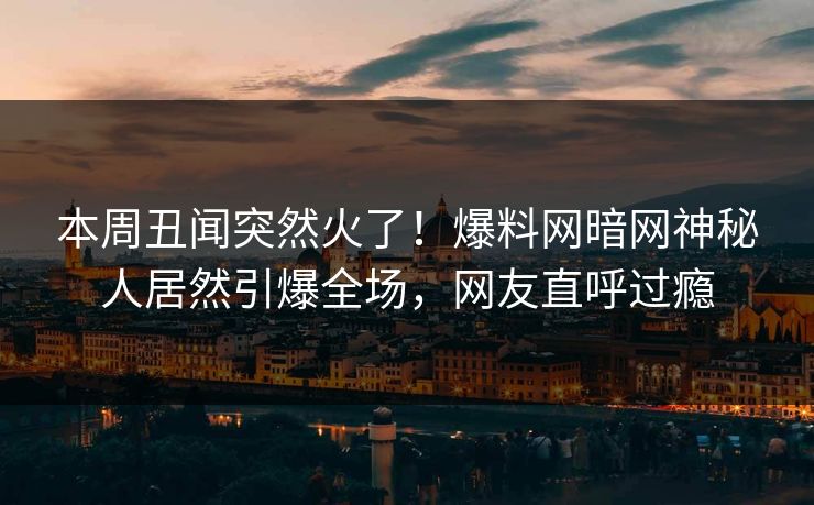 本周丑闻突然火了！爆料网暗网神秘人居然引爆全场，网友直呼过瘾