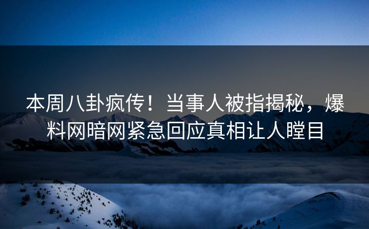 本周八卦疯传！当事人被指揭秘，爆料网暗网紧急回应真相让人瞠目