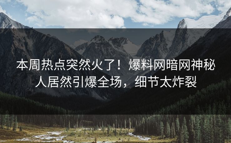 本周热点突然火了！爆料网暗网神秘人居然引爆全场，细节太炸裂