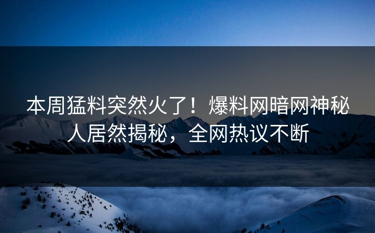 本周猛料突然火了！爆料网暗网神秘人居然揭秘，全网热议不断